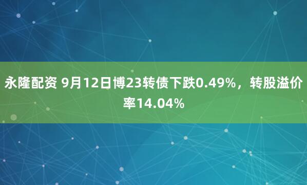 永隆配资 9月12日博23转债下跌0.49%，转股溢价率14.04%