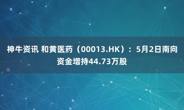 神牛资讯 和黄医药（00013.HK）：5月2日南向资金增持44.73万股