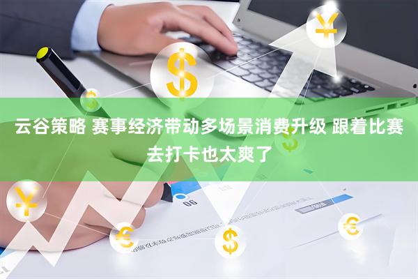 云谷策略 赛事经济带动多场景消费升级 跟着比赛去打卡也太爽了