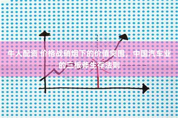 牛人配资 价格战硝烟下的价值突围，中国汽车业的三板斧生存法则