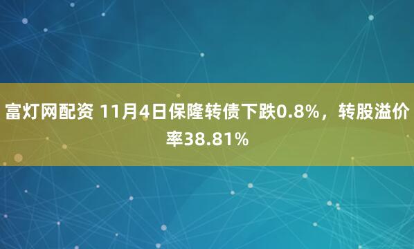 富灯网配资 11月4日保隆转债下跌0.8%，转股溢价率38.81%