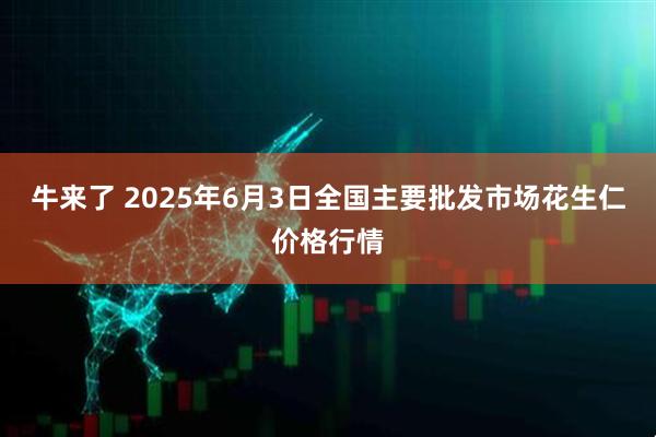 牛来了 2025年6月3日全国主要批发市场花生仁价格行情