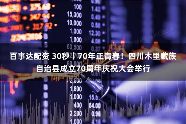 百事达配资 30秒丨70年正青春！四川木里藏族自治县成立70周年庆祝大会举行