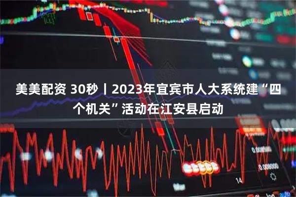 美美配资 30秒丨2023年宜宾市人大系统建“四个机关”活动在江安县启动