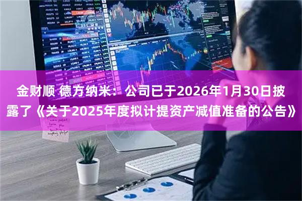 金财顺 德方纳米：公司已于2026年1月30日披露了《关于2025年度拟计提资产减值准备的公告》