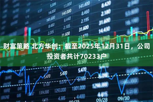 财富策略 北方华创：截至2025年12月31日，公司投资者共计70233户