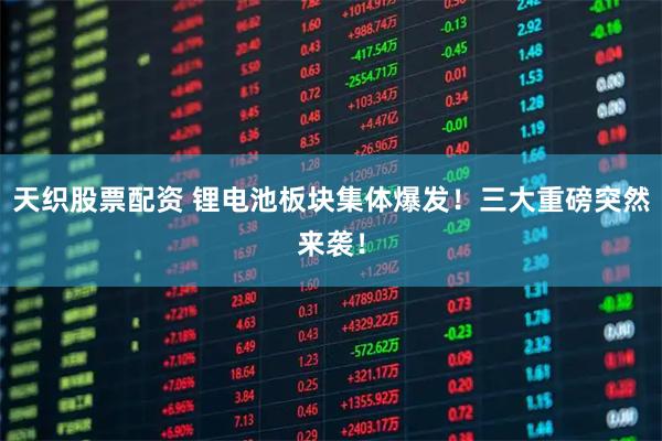 天织股票配资 锂电池板块集体爆发！三大重磅突然来袭！