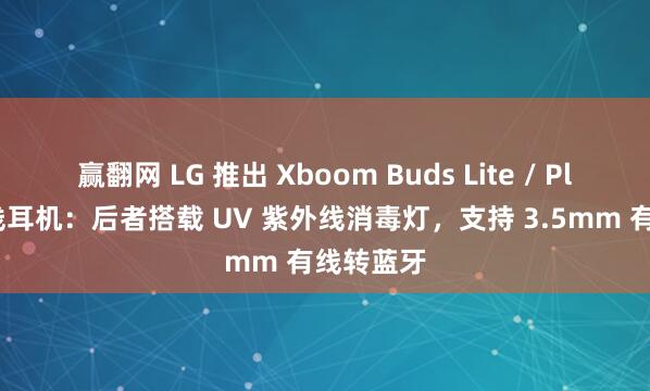 赢翻网 LG 推出 Xboom Buds Lite / Plus 真无线耳机：后者搭载 UV 紫外线消毒灯，支持 3.5mm 有线转蓝牙