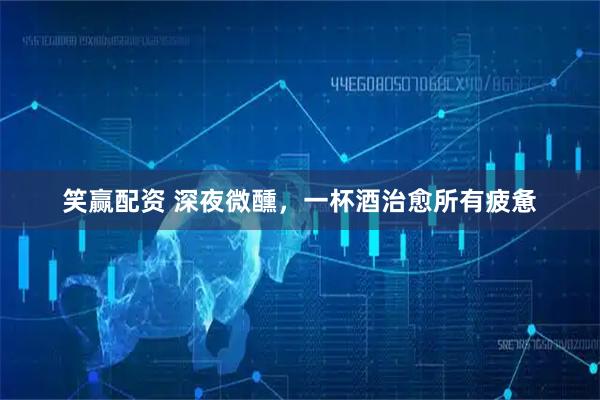 笑赢配资 深夜微醺，一杯酒治愈所有疲惫