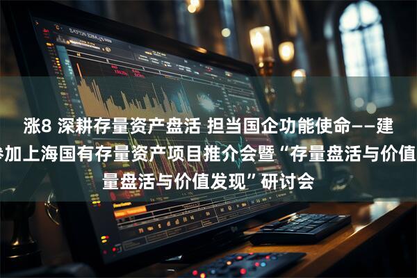 涨8 深耕存量资产盘活 担当国企功能使命——建元信托受邀参加上海国有存量资产项目推介会暨“存量盘活与价值发现”研讨会