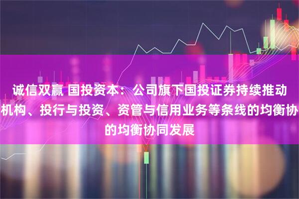诚信双赢 国投资本：公司旗下国投证券持续推动经纪与机构、投行与投资、资管与信用业务等条线的均衡协同发展