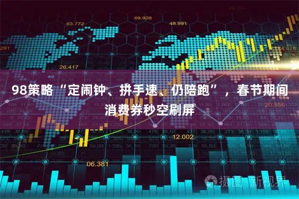98策略 “定闹钟、拼手速、仍陪跑” ，春节期间消费券秒空刷屏