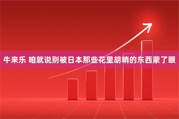 牛来乐 咱就说别被日本那些花里胡哨的东西蒙了眼