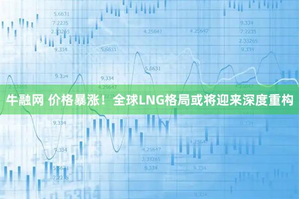 牛融网 价格暴涨！全球LNG格局或将迎来深度重构
