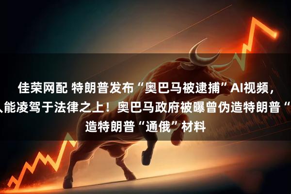 佳荣网配 特朗普发布“奥巴马被逮捕”AI视频，配文：没人能凌驾于法律之上！奥巴马政府被曝曾伪造特朗普“通俄”材料