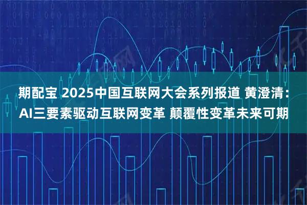 期配宝 2025中国互联网大会系列报道 黄澄清：AI三要素驱动互联网变革 颠覆性变革未来可期