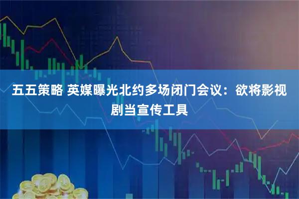五五策略 英媒曝光北约多场闭门会议：欲将影视剧当宣传工具
