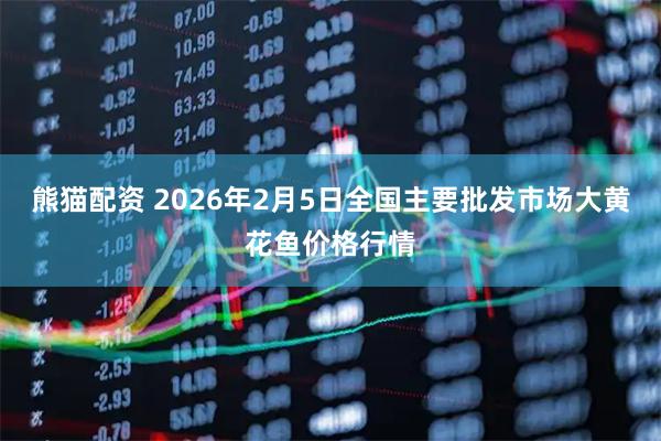 熊猫配资 2026年2月5日全国主要批发市场大黄花鱼价格行情