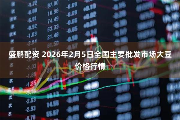盛鹏配资 2026年2月5日全国主要批发市场大豆价格行情