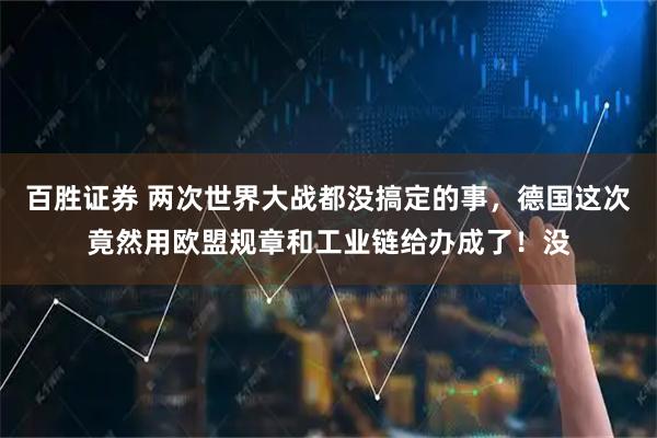百胜证券 两次世界大战都没搞定的事，德国这次竟然用欧盟规章和工业链给办成了！没